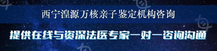 西宁湟源万核亲子鉴定机构咨询